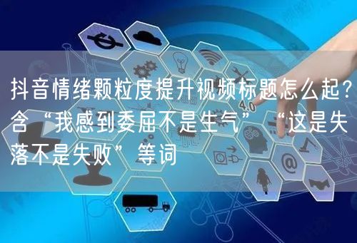 抖音情绪颗粒度提升视频标题怎么起？含“我感到委屈不是生气”“这是失落不是失败”等