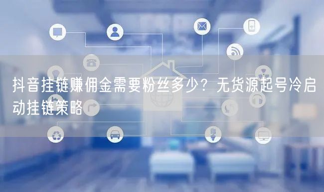 抖音挂链赚佣金需要粉丝多少？无货源起号冷启动挂链策略