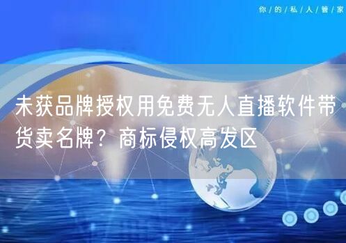 未获品牌授权用免费无人直播软件带货卖名牌？商标侵权高发区