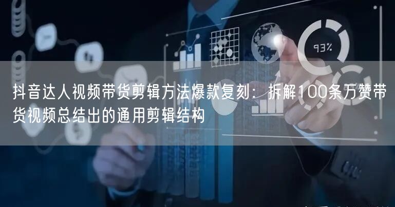 抖音达人视频带货剪辑方法爆款复刻：拆解100条万赞带货视频总结出的通用剪辑结构
