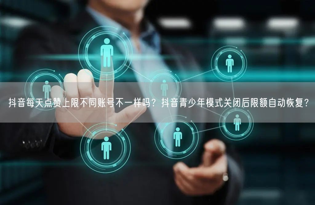 抖音每天点赞上限不同账号不一样吗？抖音青少年模式关闭后限额自动恢复？