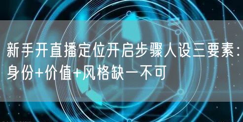新手开直播定位开启步骤人设三要素：身份+价值+风格缺一不可