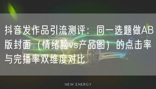 抖音发作品引流测评：同一选题做AB版封面（情绪脸vs产品图）的点击率与完播率双维