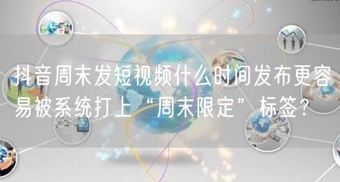 抖音周末发短视频什么时间发布更容易被系统打上“周末限定”标签？