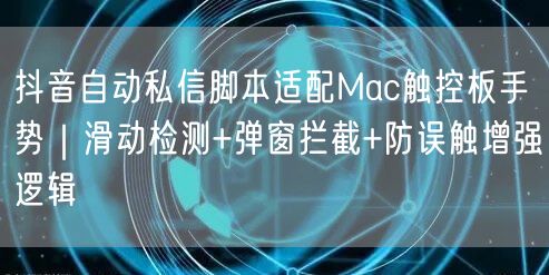 抖音自动私信脚本适配Mac触控板手势｜滑动检测+弹窗拦截+防误触增强逻辑
