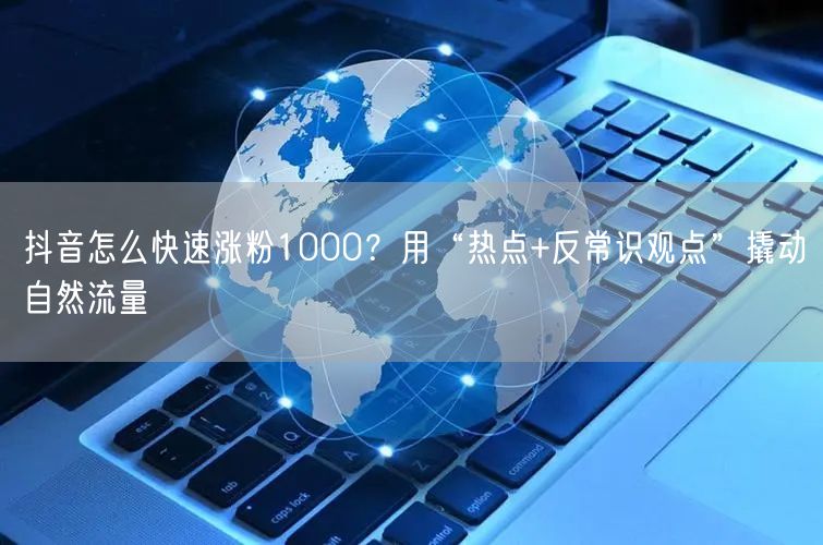 抖音怎么快速涨粉1000？用“热点+反常识观点”撬动自然流量