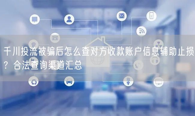 千川投流被骗后怎么查对方收款账户信息辅助止损？合法查询渠道汇总