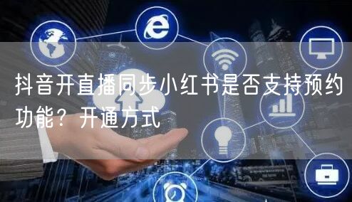 抖音开直播同步小红书是否支持预约功能？开通方式