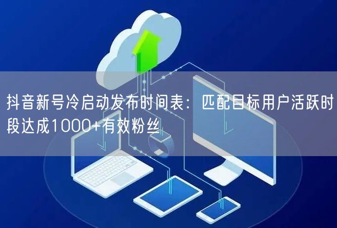抖音新号冷启动发布时间表：匹配目标用户活跃时段达成1000+有效粉丝