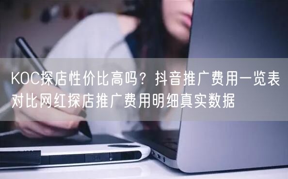 KOC探店性价比高吗？抖音推广费用一览表对比网红探店推广费用明细真实数据