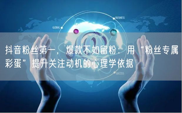 抖音粉丝第一，爆款不如留粉：用“粉丝专属彩蛋”提升关注动机的心理学依据