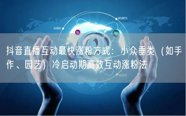 抖音直播互动最快涨粉方式：小众垂类（如手作、园艺）冷启动期高效互动涨粉法