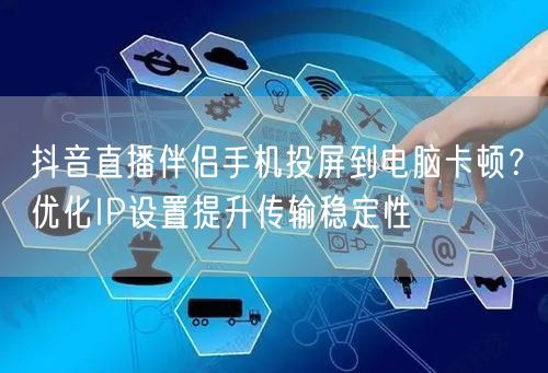 抖音直播伴侣手机投屏到电脑卡顿？优化IP设置提升传输稳定性