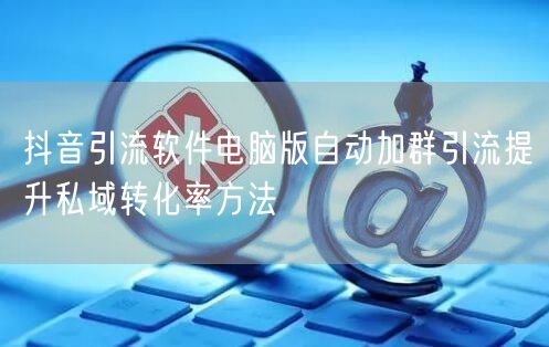 抖音引流软件电脑版自动加群引流提升私域转化率方法