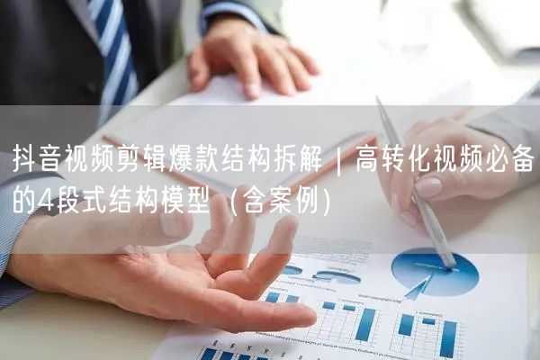 抖音视频剪辑爆款结构拆解｜高转化视频必备的4段式结构模型（含案例）