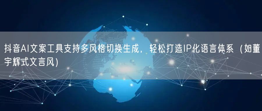 抖音AI文案工具支持多风格切换生成，轻松打造IP化语言体系（如董宇辉式文言风）