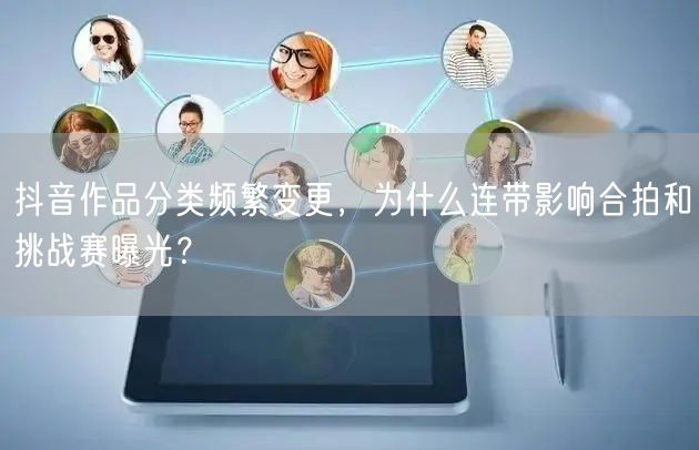 抖音作品分类频繁变更，为什么连带影响合拍和挑战赛曝光？