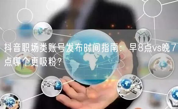 抖音职场类账号发布时间指南：早8点vs晚7点哪个更吸粉？