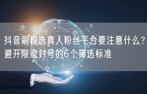 抖音刷粉选真人粉丝平台要注意什么？避开限流封号的6个筛选标准