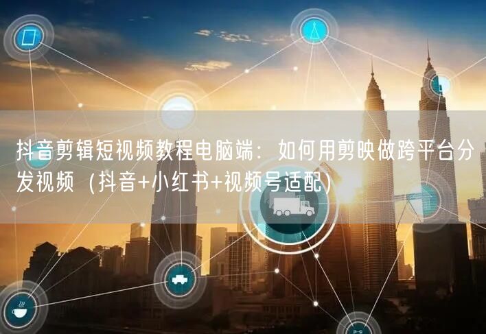 抖音剪辑短视频教程电脑端：如何用剪映做跨平台分发视频（抖音+小红书+视频号适配）