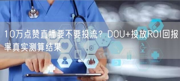 10万点赞直播要不要投流？DOU+投放ROI回报率真实测算结果