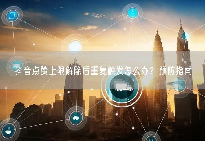 抖音点赞上限解除后重复触发怎么办？预防指南
