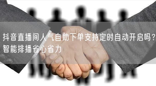 抖音直播间人气自助下单支持定时自动开启吗？智能排播省心省力