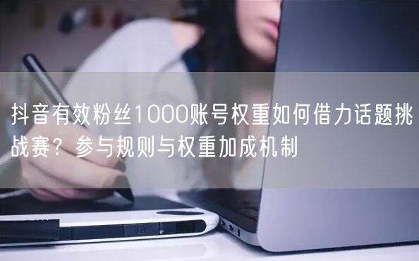 抖音有效粉丝1000账号权重如何借力话题挑战赛？参与规则与权重加成机制