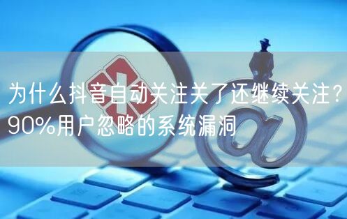 为什么抖音自动关注关了还继续关注？90%用户忽略的系统漏洞