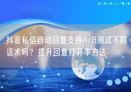 抖音私信自动回复支持A/B测试不同话术吗？提升回复打开率方法