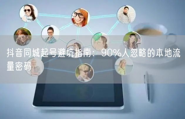 抖音同城起号避坑指南：90%人忽略的本地流量密码