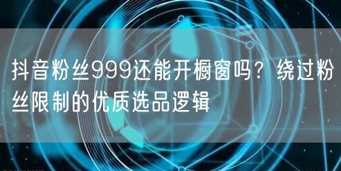抖音粉丝999还能开橱窗吗？绕过粉丝限制的优质选品逻辑