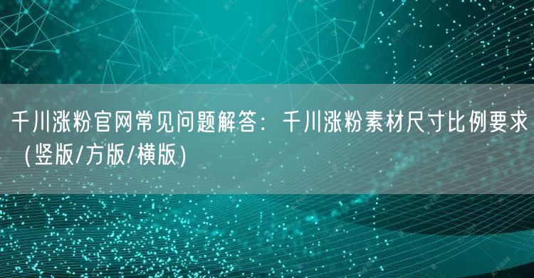 千川涨粉官网常见问题解答：千川涨粉素材尺寸比例要求（竖版/方版/横版）