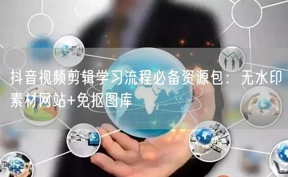 抖音视频剪辑学习流程必备资源包：无水印素材网站+免抠图库