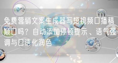 免费营销文案生成器写短视频口播稿顺口吗？自动添加停顿提示、语气强调与口语化润色
