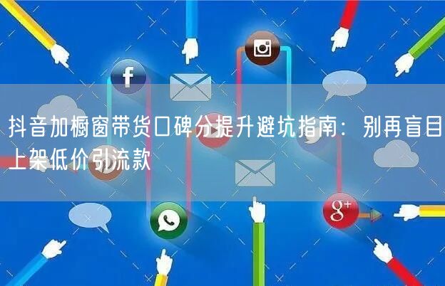 抖音加橱窗带货口碑分提升避坑指南：别再盲目上架低价引流款
