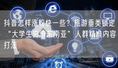 抖音怎样涨粉快一些？旅游垂类锁定“大学生穷游东南亚”人群精准内容打法