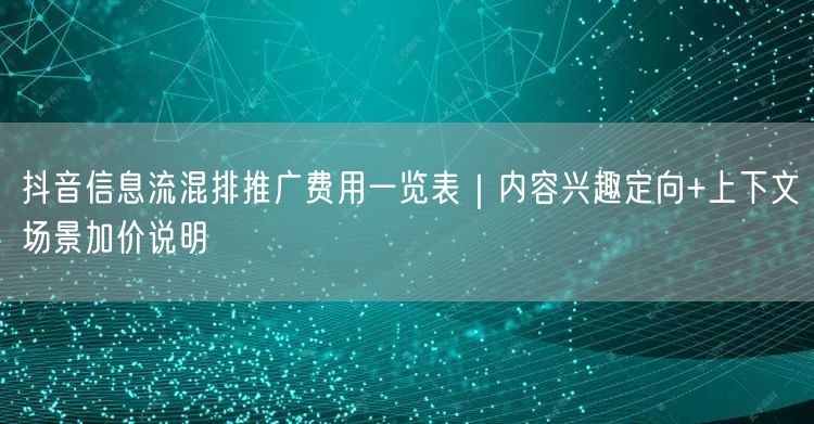 抖音信息流混排推广费用一览表｜内容兴趣定向+上下文场景加价说明