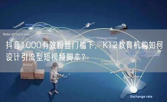 抖音1000有效粉丝门槛下，K12教育机构如何设计引流型短视频脚本？
