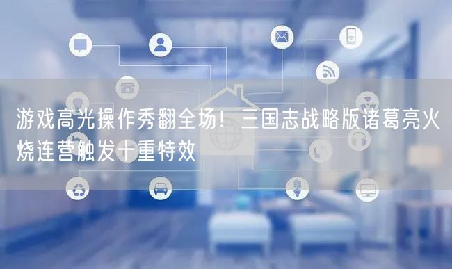 游戏高光操作秀翻全场！三国志战略版诸葛亮火烧连营触发十重特效