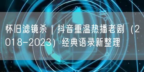 怀旧滤镜杀｜抖音重温热播老剧（2018-2023）经典语录新整理