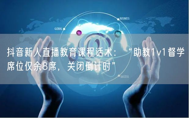 抖音新人直播教育课程话术：“助教1v1督学席位仅余8席，关闭倒计时”