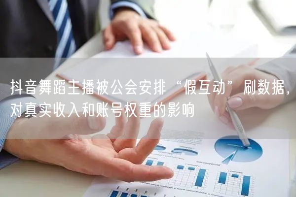 抖音舞蹈主播被公会安排“假互动”刷数据，对真实收入和账号权重的影响