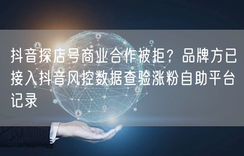 抖音探店号商业合作被拒？品牌方已接入抖音风控数据查验涨粉自助平台记录