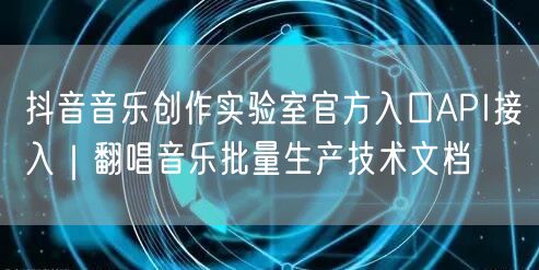 抖音音乐创作实验室官方入口API接入｜翻唱音乐批量生产技术文档