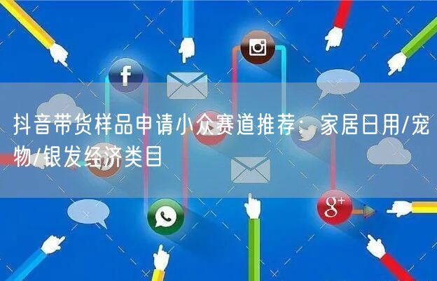 抖音带货样品申请小众赛道推荐：家居日用/宠物/银发经济类目