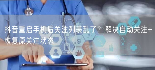 抖音重启手机后关注列表乱了？解决自动关注+恢复原关注状态