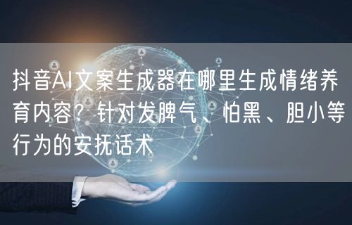 抖音AI文案生成器在哪里生成情绪养育内容？针对发脾气、怕黑、胆小等行为的安抚话术