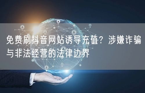 免费刷抖音网站诱导充值？涉嫌诈骗与非法经营的法律边界