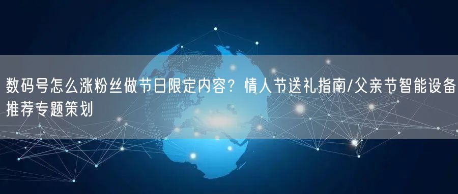 数码号怎么涨粉丝做节日限定内容？情人节送礼指南/父亲节智能设备推荐专题策划